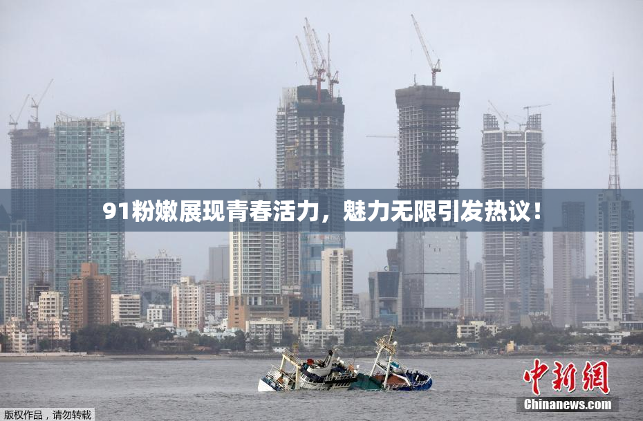 91粉嫩展现青春活力，魅力无限引发热议！