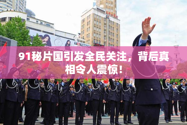 91秘片国引发全民关注，背后真相令人震惊！
