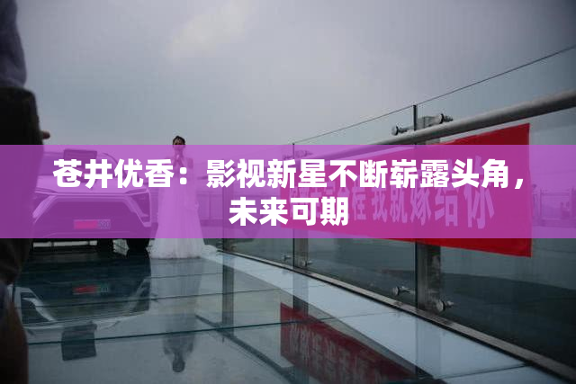 苍井优香：影视新星不断崭露头角，未来可期
