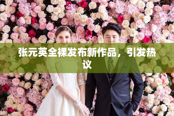 张元英全裸发布新作品，引发热议