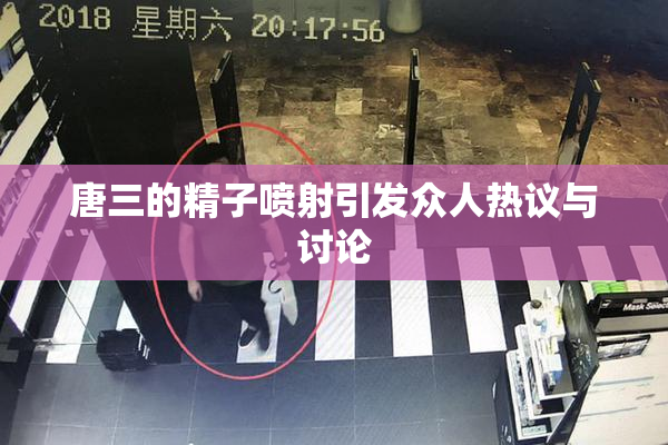 唐三的精子喷射引发众人热议与讨论