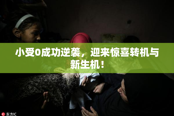 小受0成功逆袭，迎来惊喜转机与新生机！