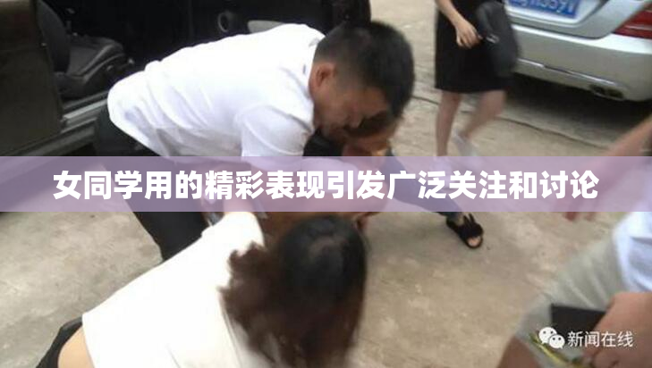 女同学用的精彩表现引发广泛关注和讨论