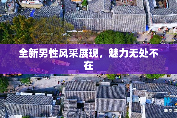 全新男性风采展现，魅力无处不在