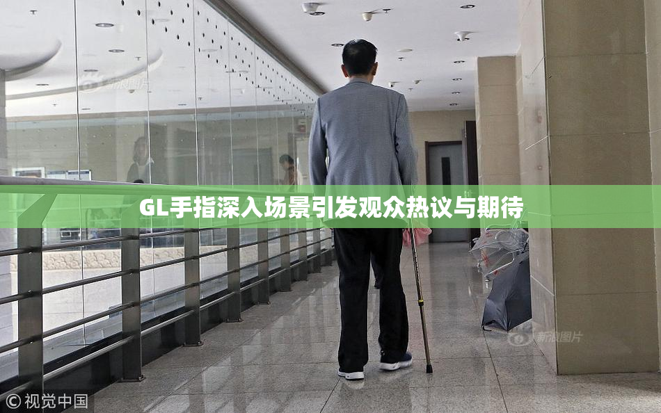 GL手指深入场景引发观众热议与期待