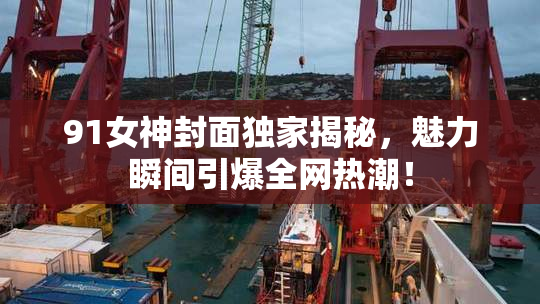 91女神封面独家揭秘，魅力瞬间引爆全网热潮！