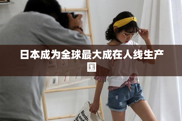 日本成为全球最大成在人线生产国