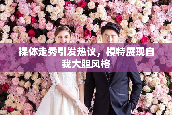 裸体走秀引发热议，模特展现自我大胆风格