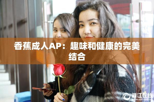 香蕉成人AP：趣味和健康的完美结合