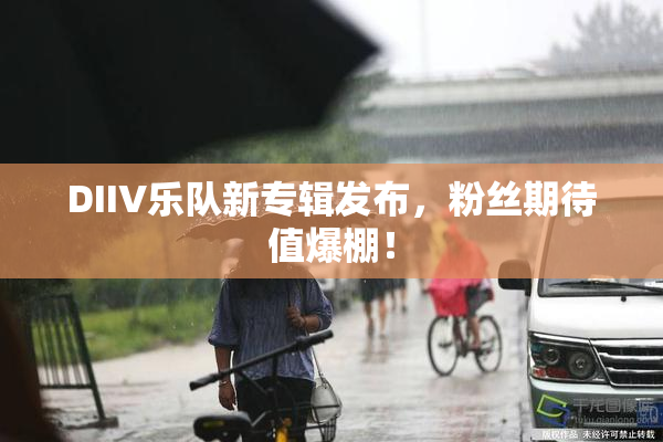 DIIV乐队新专辑发布，粉丝期待值爆棚！