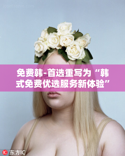 免费韩-首选重写为“韩式免费优选服务新体验”