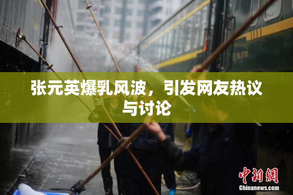 张元英爆乳风波，引发网友热议与讨论