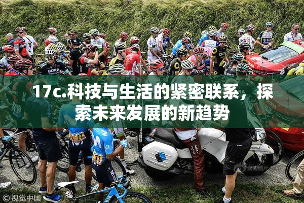 17c.科技与生活的紧密联系，探索未来发展的新趋势