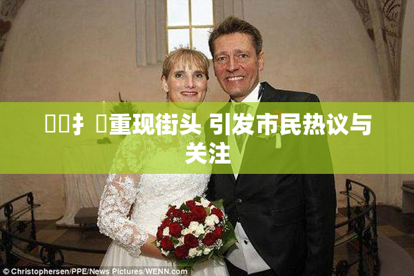 喿喿扌畐重现街头 引发市民热议与关注