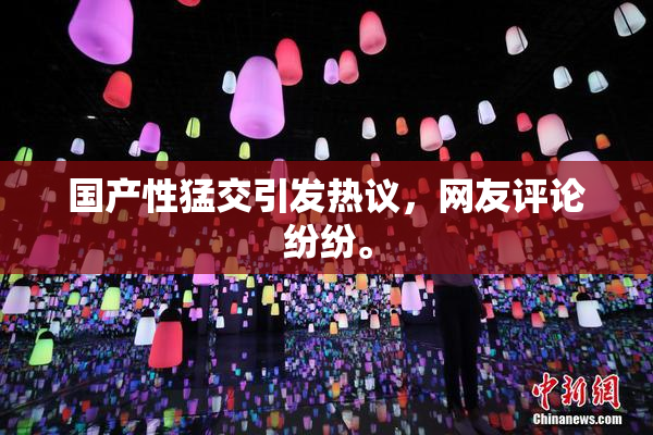 国产性猛交引发热议，网友评论纷纷。