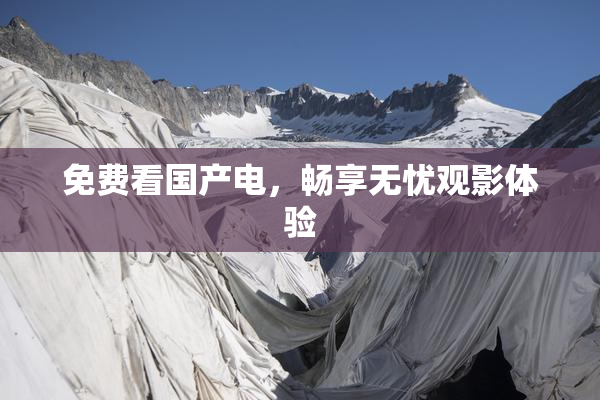 免费看国产电，畅享无忧观影体验