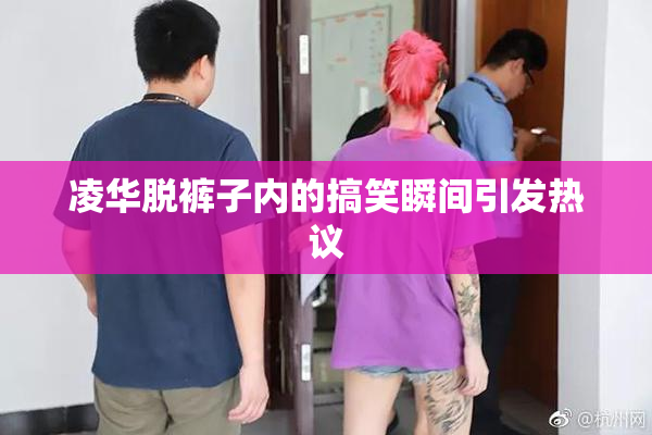 凌华脱裤子内的搞笑瞬间引发热议