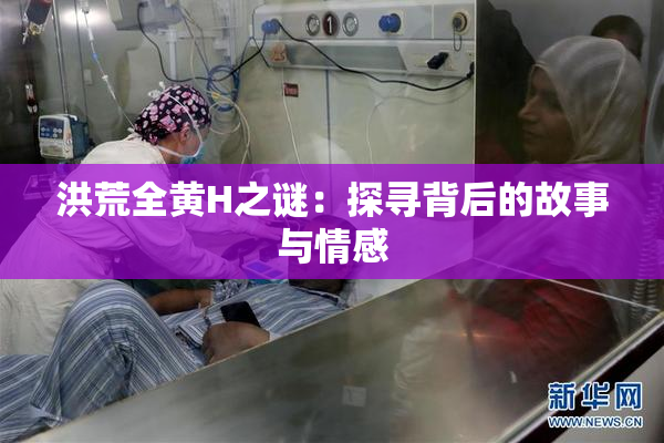 洪荒全黄H之谜：探寻背后的故事与情感