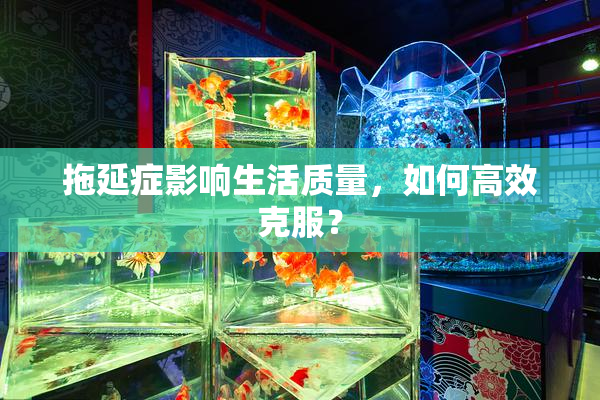 拖延症影响生活质量，如何高效克服？