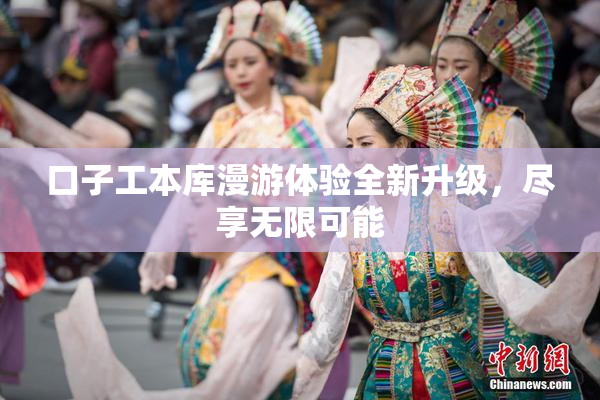 口子工本库漫游体验全新升级，尽享无限可能
