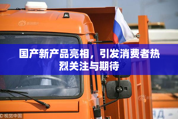 国产新产品亮相，引发消费者热烈关注与期待