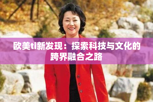 欧美ti新发现：探索科技与文化的跨界融合之路