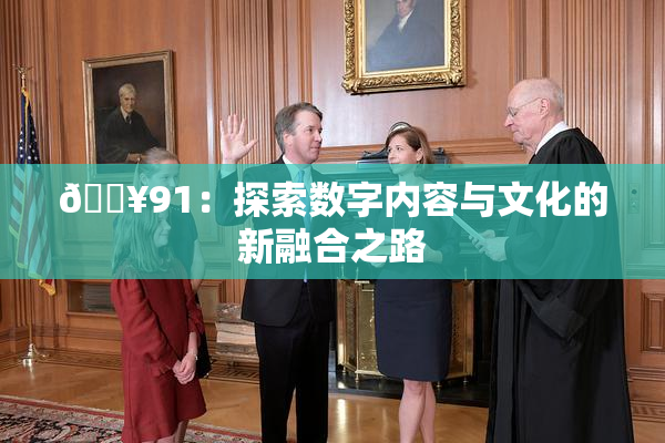 🔥91：探索数字内容与文化的新融合之路
