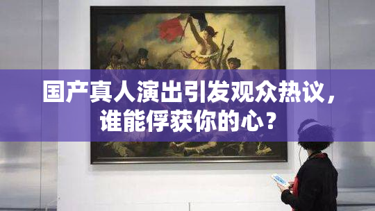 国产真人演出引发观众热议，谁能俘获你的心？