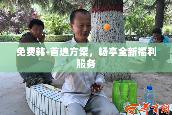 免费韩-首选方案，畅享全新福利服务