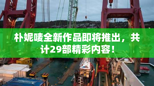 朴妮唛全新作品即将推出，共计29部精彩内容！