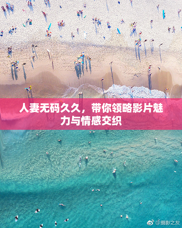人妻无码久久，带你领略影片魅力与情感交织