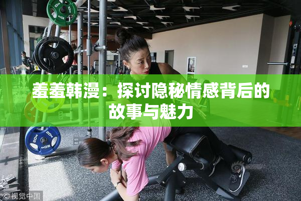 羞羞韩漫：探讨隐秘情感背后的故事与魅力