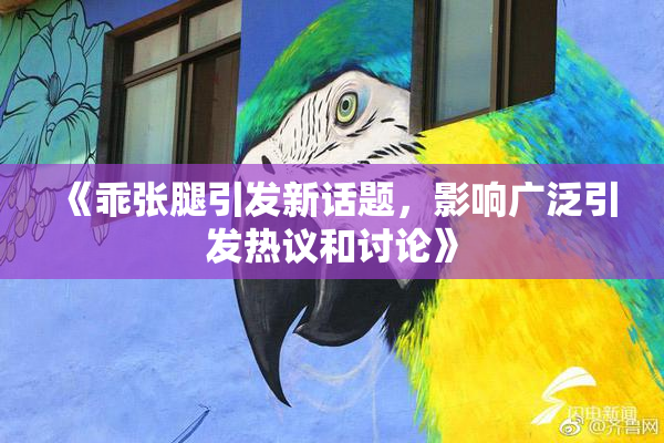 《乖张腿引发新话题，影响广泛引发热议和讨论》