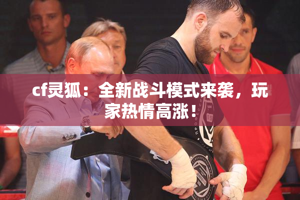 cf灵狐：全新战斗模式来袭，玩家热情高涨！