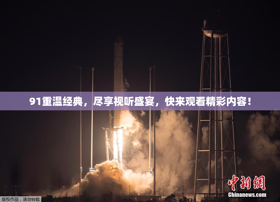 91重温经典，尽享视听盛宴，快来观看精彩内容！