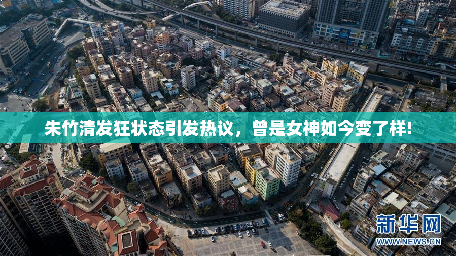 朱竹清发狂状态引发热议，曾是女神如今变了样!