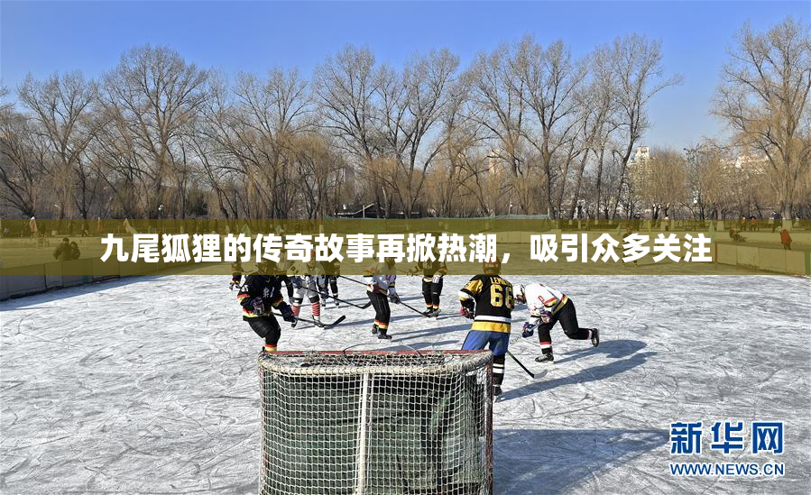 九尾狐狸的传奇故事再掀热潮，吸引众多关注