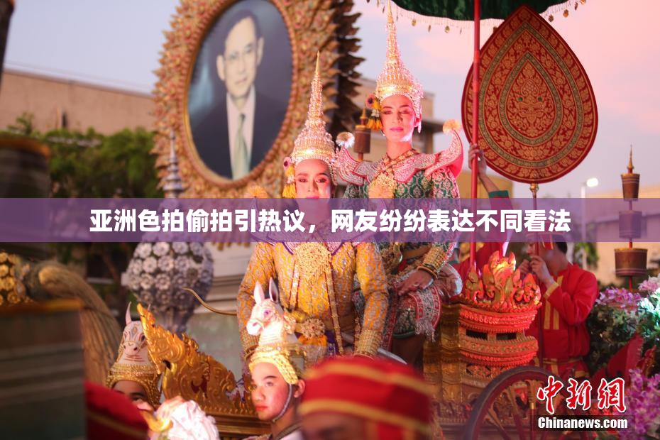 亚洲色拍偷拍引热议，网友纷纷表达不同看法