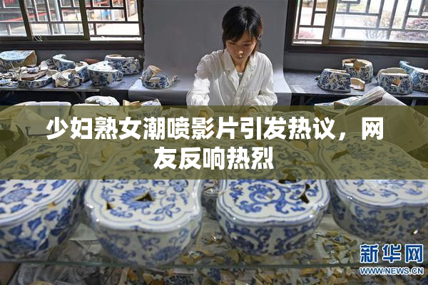 少妇熟女潮喷影片引发热议，网友反响热烈