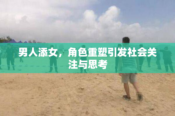 男人添女，角色重塑引发社会关注与思考