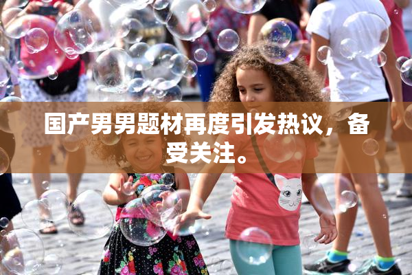 国产男男题材再度引发热议，备受关注。