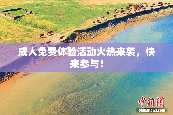 成人免费体验活动火热来袭，快来参与！