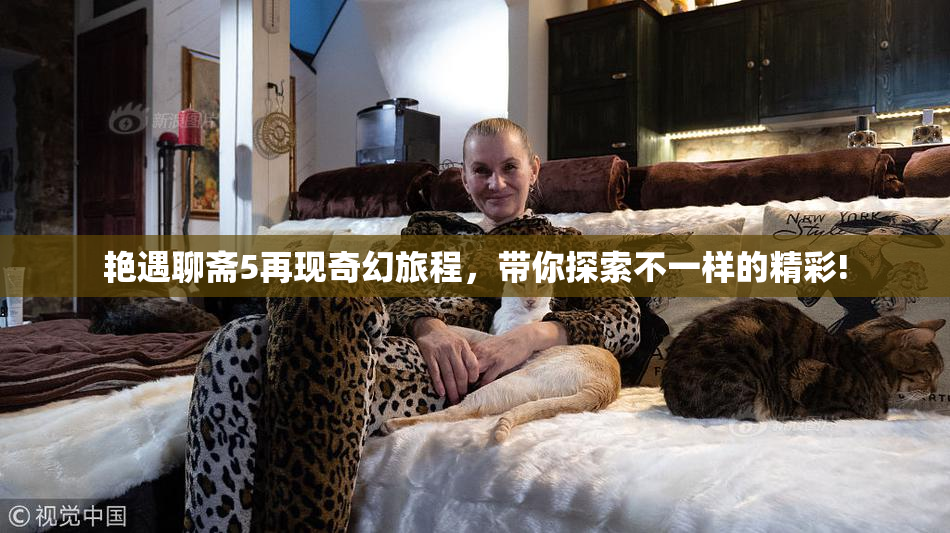 艳遇聊斋5再现奇幻旅程，带你探索不一样的精彩!