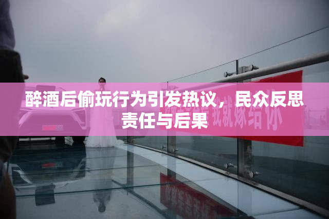 醉酒后偷玩行为引发热议，民众反思责任与后果