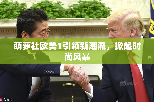 萌萝社欧美1引领新潮流，掀起时尚风暴