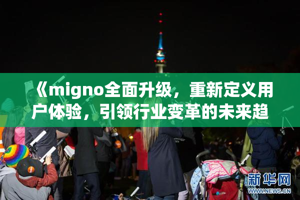 《migno全面升级，重新定义用户体验，引领行业变革的未来趋势》