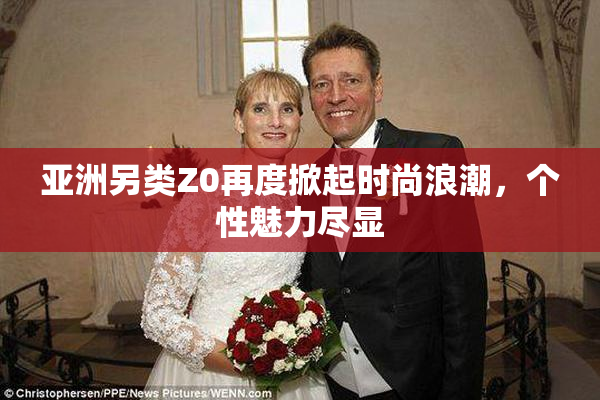 亚洲另类Z0再度掀起时尚浪潮，个性魅力尽显