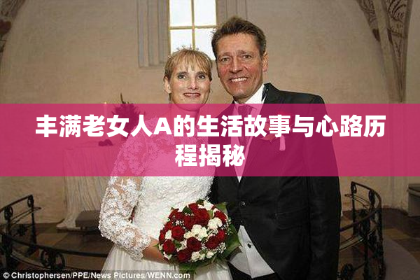 丰满老女人A的生活故事与心路历程揭秘