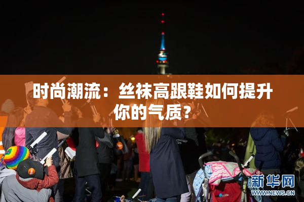 时尚潮流：丝袜高跟鞋如何提升你的气质？