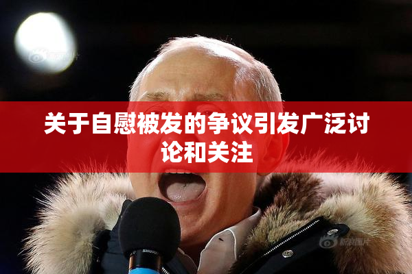 关于自慰被发的争议引发广泛讨论和关注